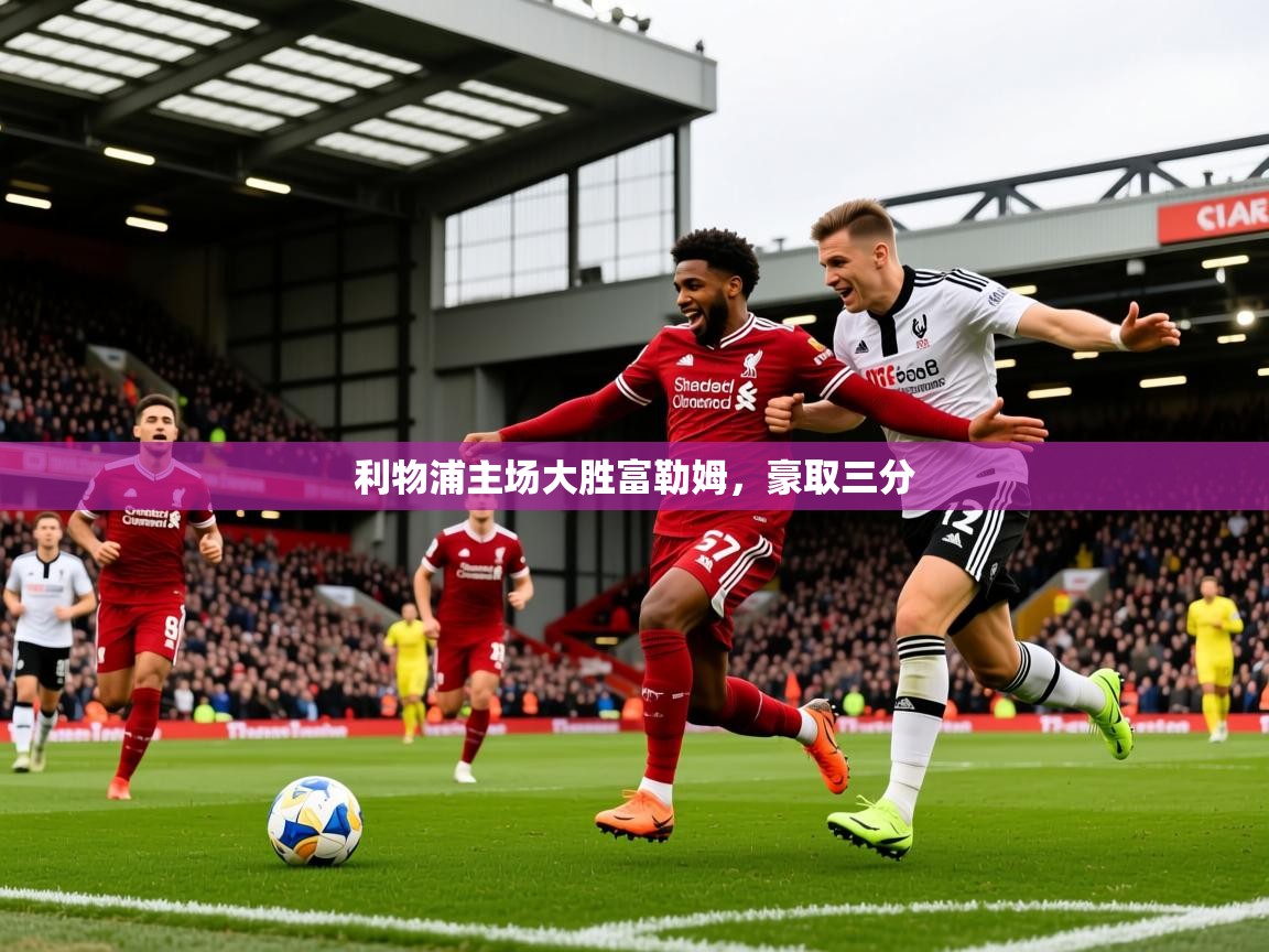 2025乐鱼体育在线官网利物浦主场大胜富勒姆,豪取三分