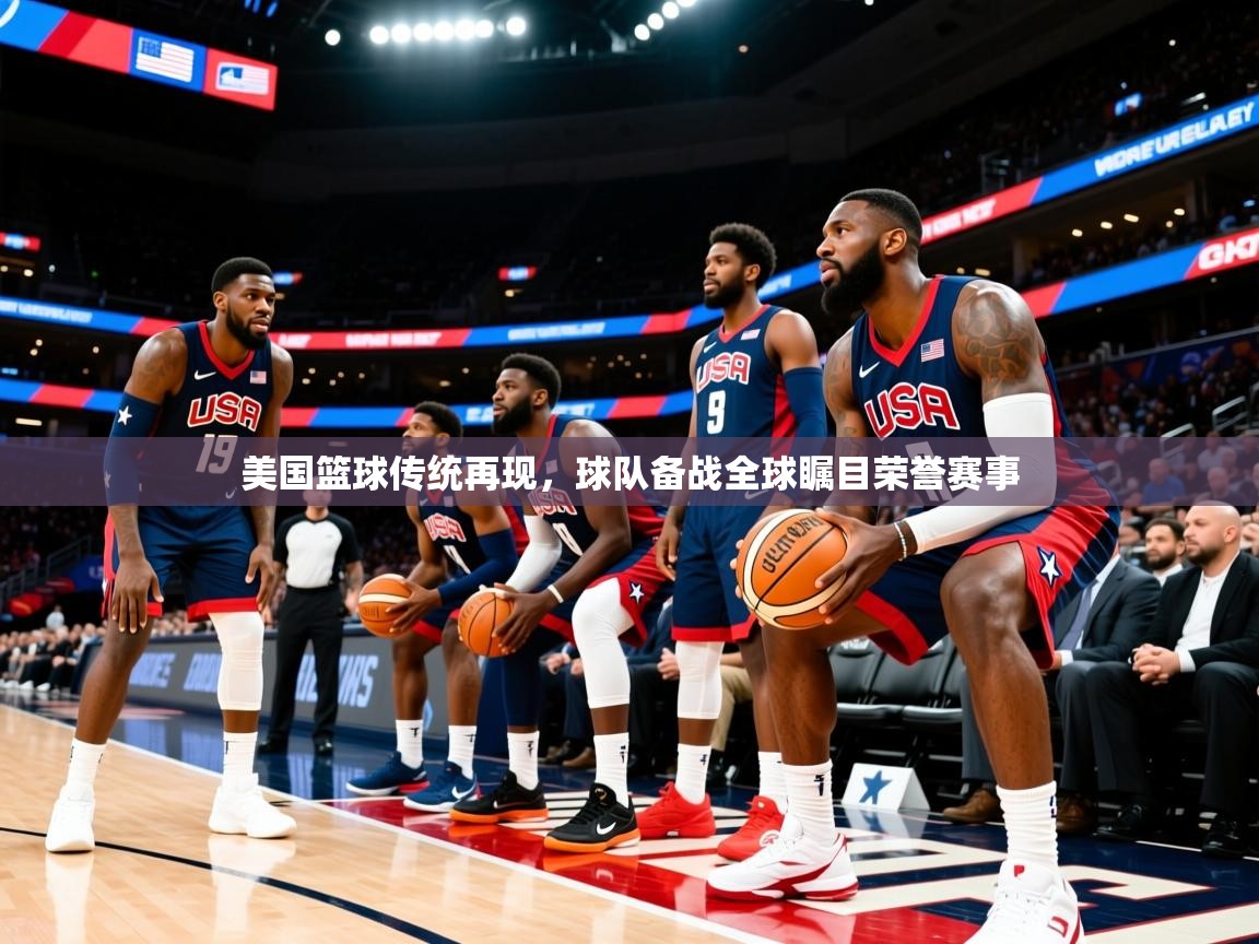 2025乐鱼体育在线网站美国篮球传统再现，球队备战全球瞩目荣誉赛事
