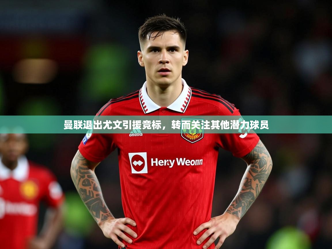 2025乐鱼体育入口登录官网app曼联退出尤文引援竞标,转而关注其他潜力球员 第1张