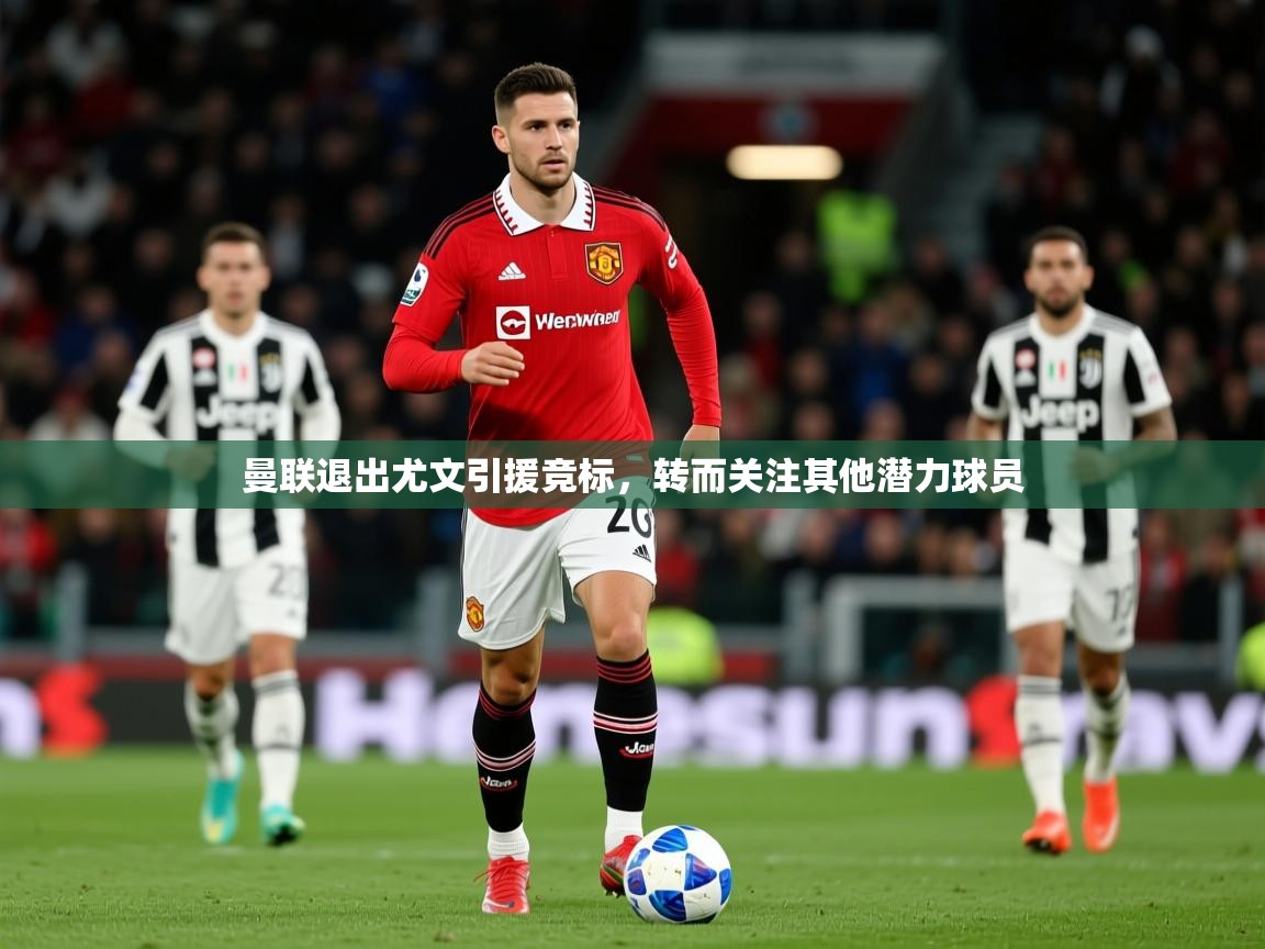 2025乐鱼体育入口登录官网app曼联退出尤文引援竞标,转而关注其他潜力球员 第2张