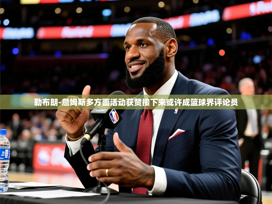 2025乐鱼体育app登录入口勒布朗-詹姆斯多方面活动获赞接下来或许成篮球界评论员  第1张