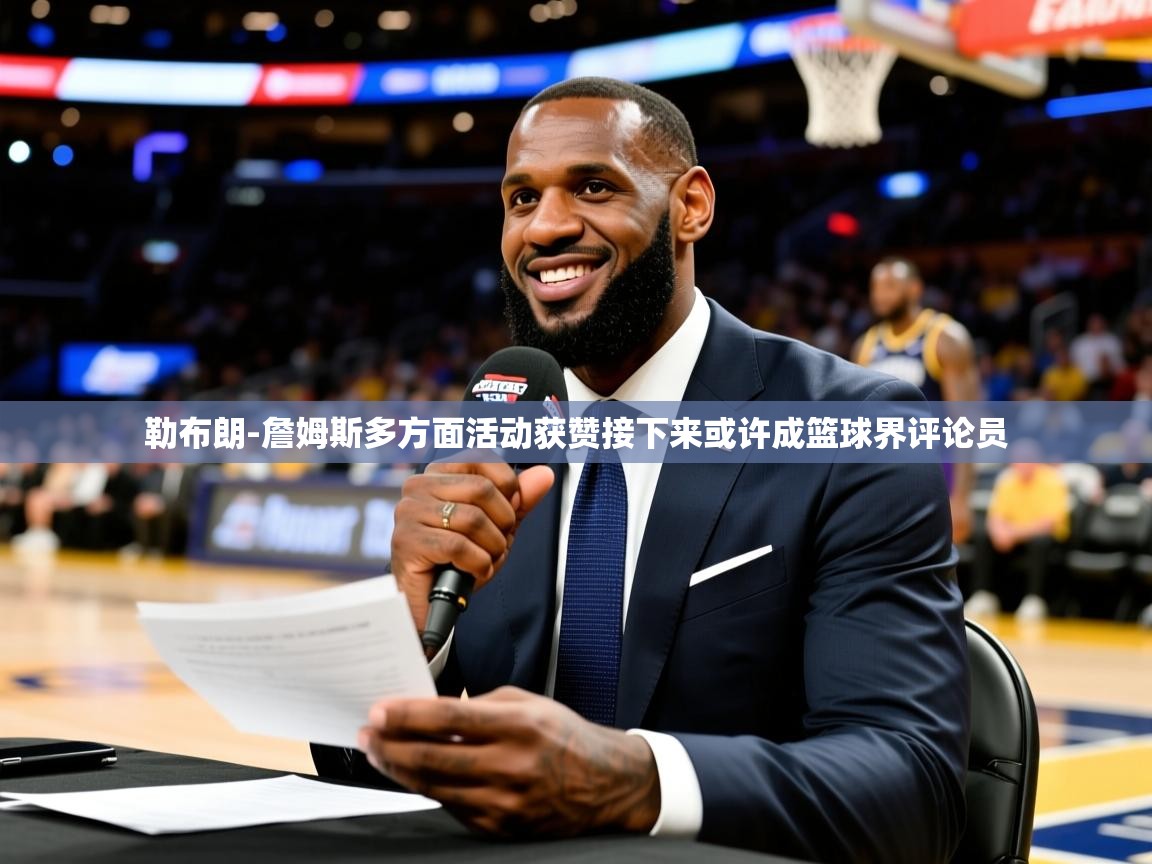 2025乐鱼体育app登录入口勒布朗-詹姆斯多方面活动获赞接下来或许成篮球界评论员  第3张