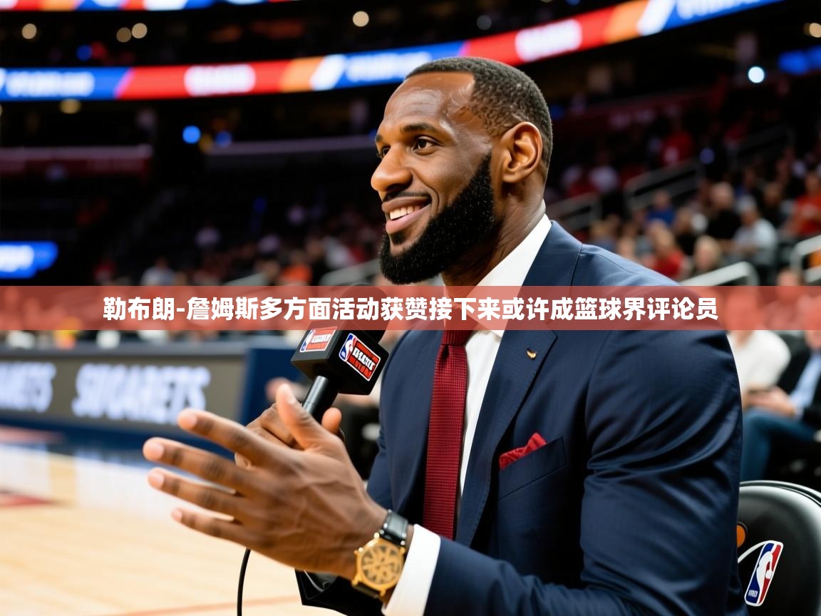2025乐鱼体育app登录入口勒布朗-詹姆斯多方面活动获赞接下来或许成篮球界评论员  第4张