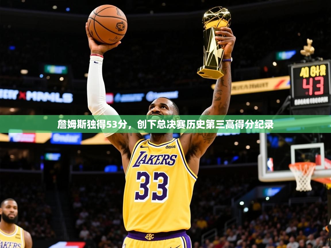 2025乐鱼体育在线詹姆斯独得53分,创下总决赛历史第三高得分纪录 第1张