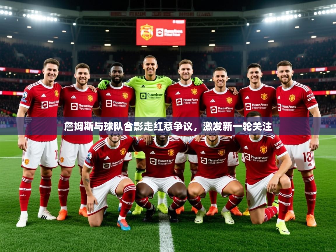 2025乐鱼体育网站入口詹姆斯与球队合影走红惹争议,激发新一轮关注 第3张