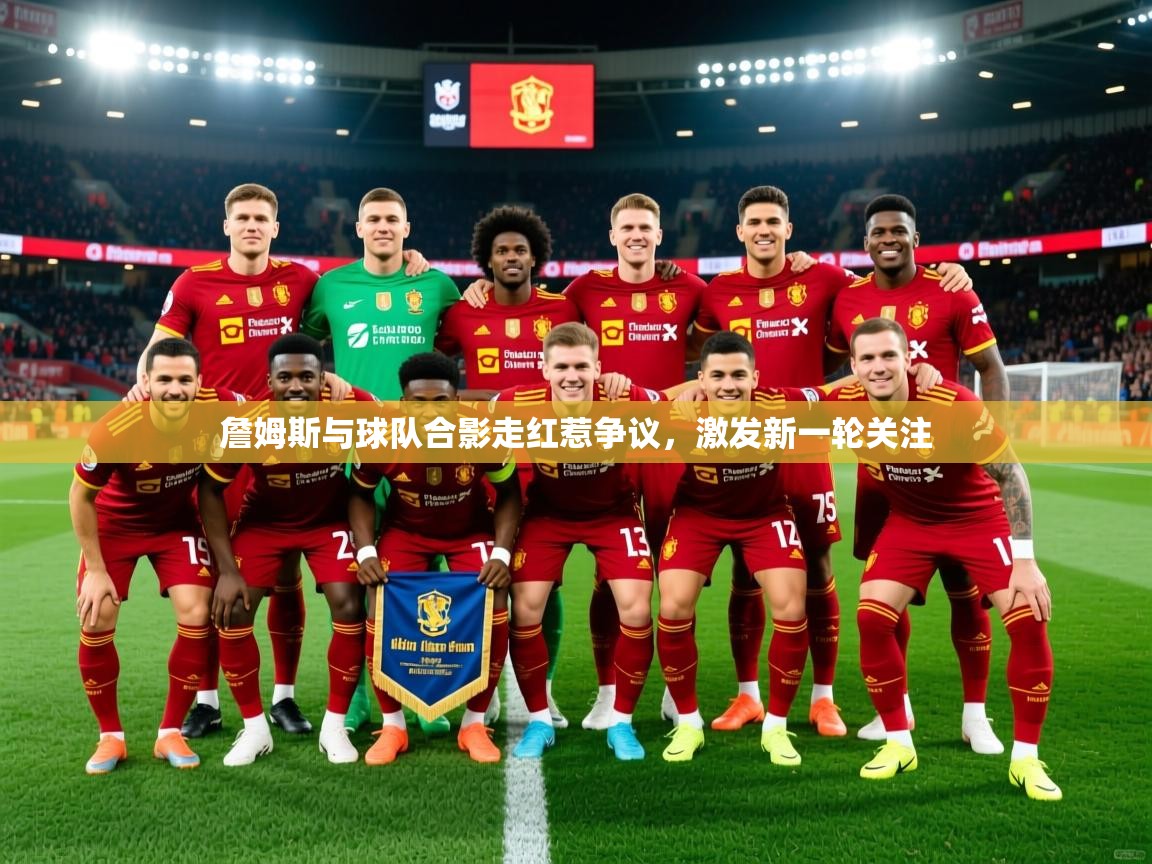 2025乐鱼体育网站入口詹姆斯与球队合影走红惹争议,激发新一轮关注 第4张