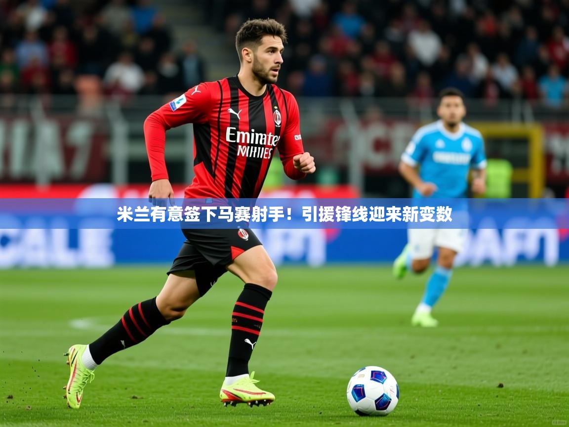 2025乐鱼体育app官网入口米兰有意签下马赛射手!引援锋线迎来新变数 第1张