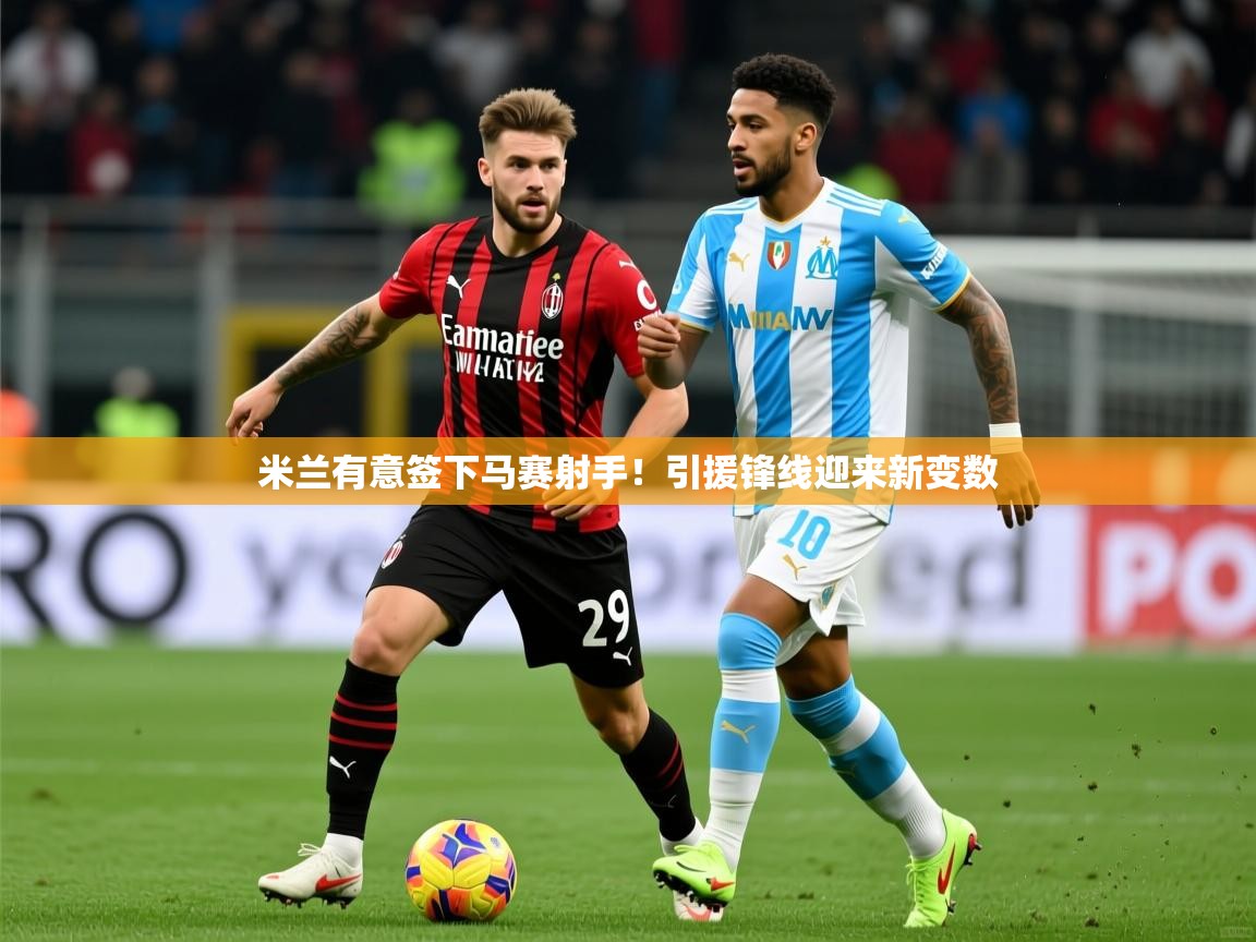 2025乐鱼体育app官网入口米兰有意签下马赛射手!引援锋线迎来新变数 第3张
