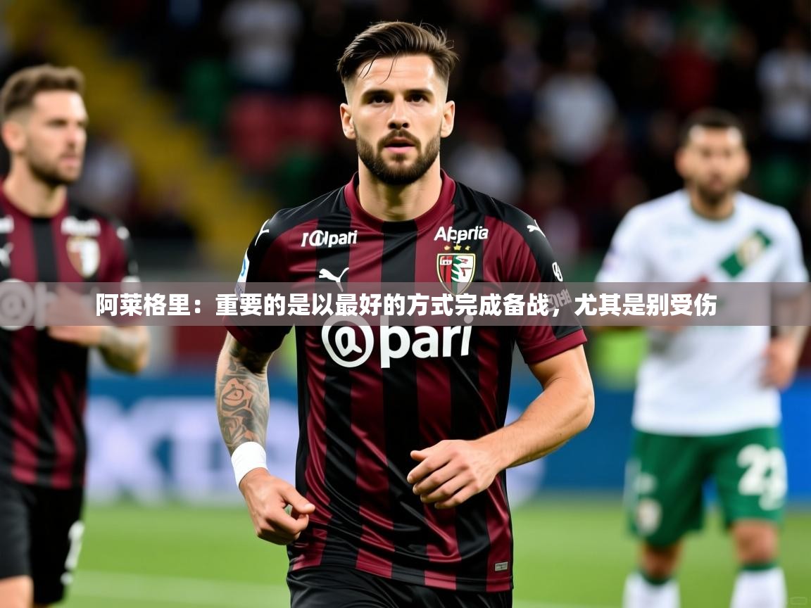2025乐鱼体育在线阿莱格里：重要的是以最好的方式完成备战，尤其是别受伤
