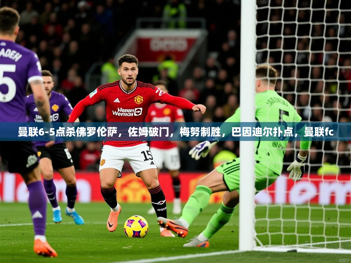 2025乐鱼体育app下载官网(中国)曼联6-5点杀佛罗伦萨,佐姆破门,梅努制胜,巴因迪尔扑点,曼联fc 第2张