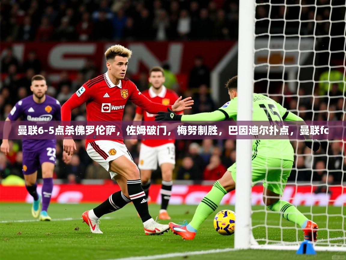 2025乐鱼体育app下载官网(中国)曼联6-5点杀佛罗伦萨,佐姆破门,梅努制胜,巴因迪尔扑点,曼联fc 第3张