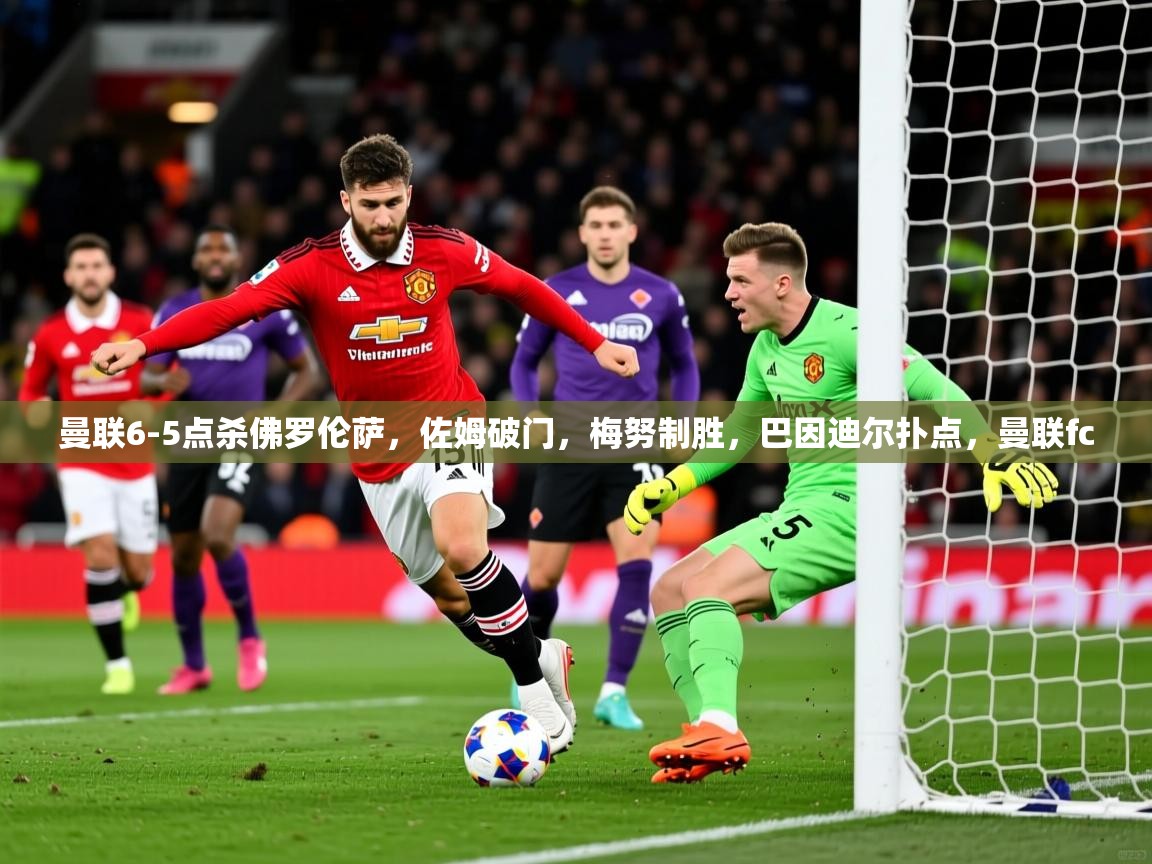 2025乐鱼体育app下载官网(中国)曼联6-5点杀佛罗伦萨,佐姆破门,梅努制胜,巴因迪尔扑点,曼联fc 第4张