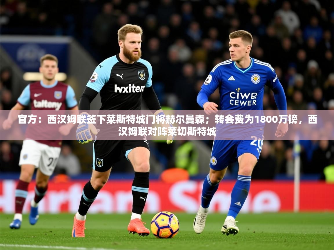 2025乐鱼体育app官网登录入口官方:西汉姆联签下莱斯特城门将赫尔曼森;转会费为1800万镑,西汉姆联对阵莱切斯特城 第2张