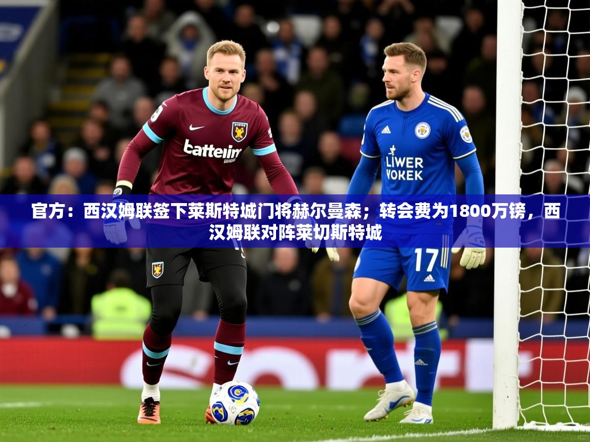 2025乐鱼体育app官网登录入口官方:西汉姆联签下莱斯特城门将赫尔曼森;转会费为1800万镑,西汉姆联对阵莱切斯特城 第3张