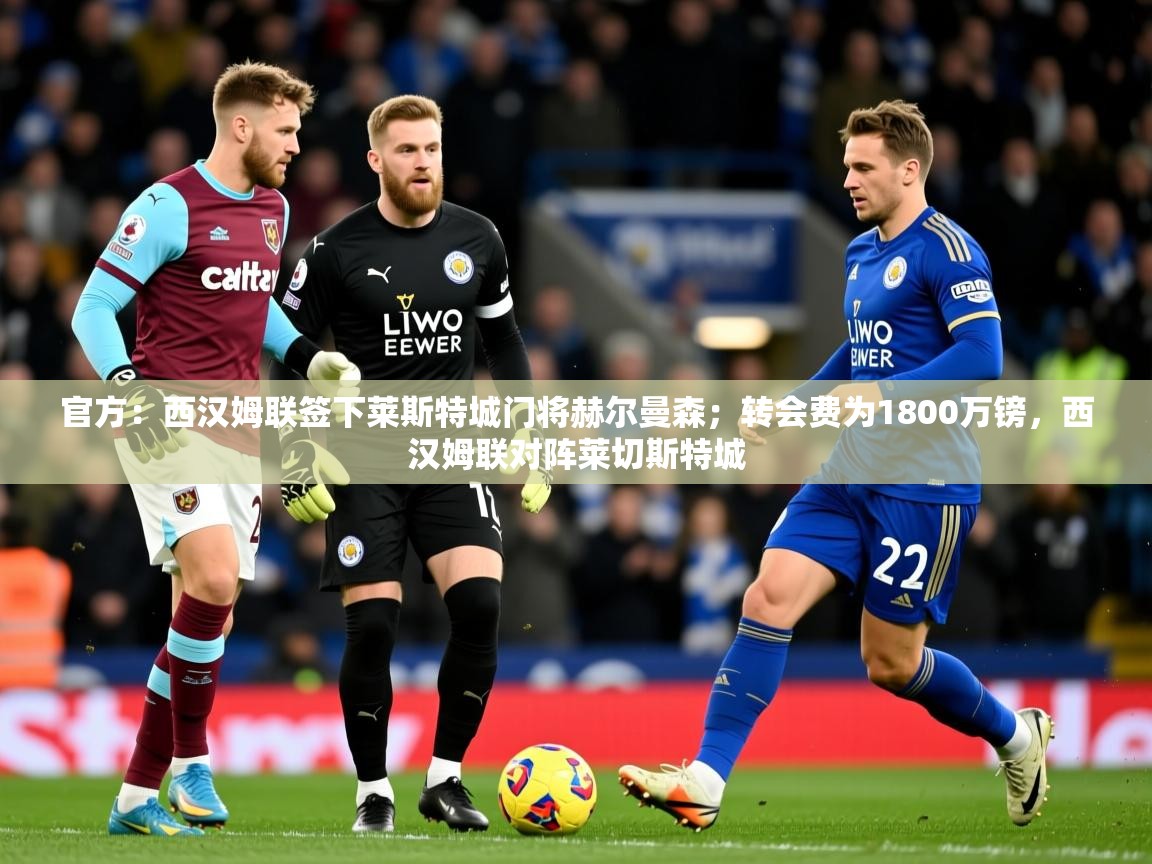 2025乐鱼体育app官网登录入口官方:西汉姆联签下莱斯特城门将赫尔曼森;转会费为1800万镑,西汉姆联对阵莱切斯特城 第4张