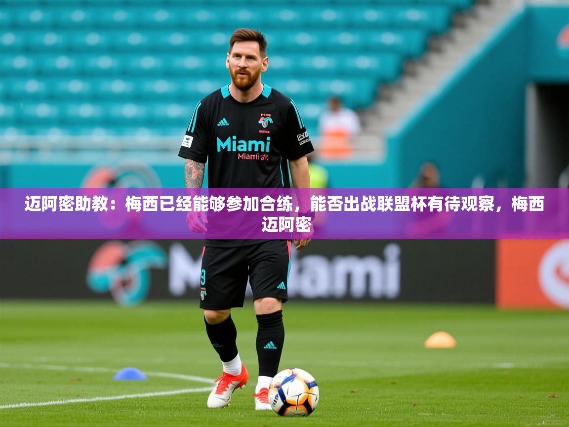 2025乐鱼体育网站入口迈阿密助教:梅西已经能够参加合练,能否出战联盟杯有待观察,梅西 迈阿密