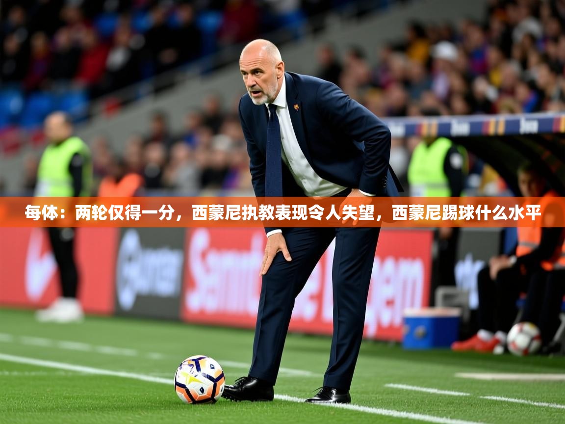 2025乐鱼体育在线登录每体:两轮仅得一分,西蒙尼执教表现令人失望,西蒙尼踢球什么水平
