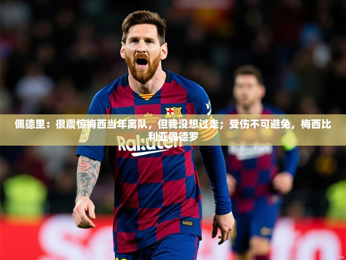 2025乐鱼体育在线登录佩德里:很震惊梅西当年离队,但我没想过走;受伤不可避免,梅西比利亚佩德罗