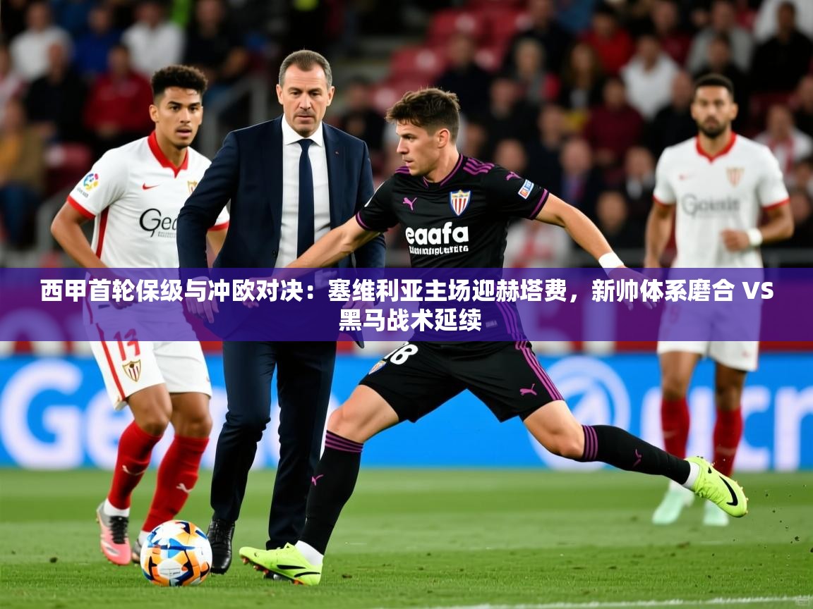 2025乐鱼体育官网西甲首轮保级与冲欧对决:塞维利亚主场迎赫塔费,新帅体系磨合 VS 黑马战术延续