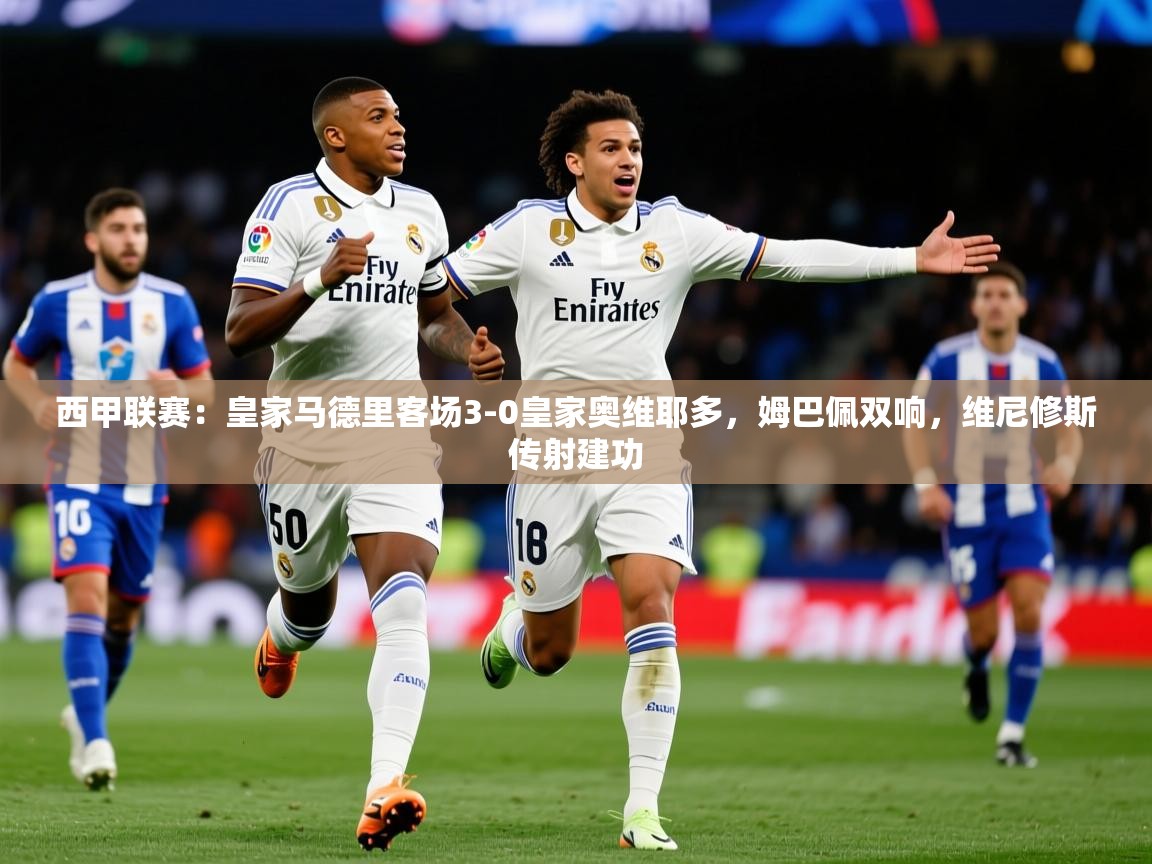 2025乐鱼体育官网登录入口西甲联赛:皇家马德里客场3-0皇家奥维耶多,姆巴佩双响,维尼修斯传射建功