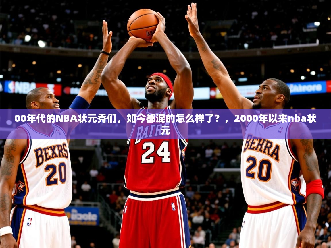2025乐鱼体育app00年代的NBA状元秀们，如今都混的怎么样了？，2000年以来nba状元  第4张