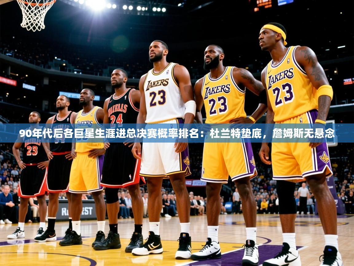 2025乐鱼体育在线登录90年代后各巨星生涯进总决赛概率排名：杜兰特垫底，詹姆斯无悬念  第1张