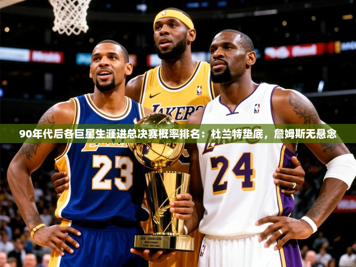 2025乐鱼体育在线登录90年代后各巨星生涯进总决赛概率排名：杜兰特垫底，詹姆斯无悬念  第4张