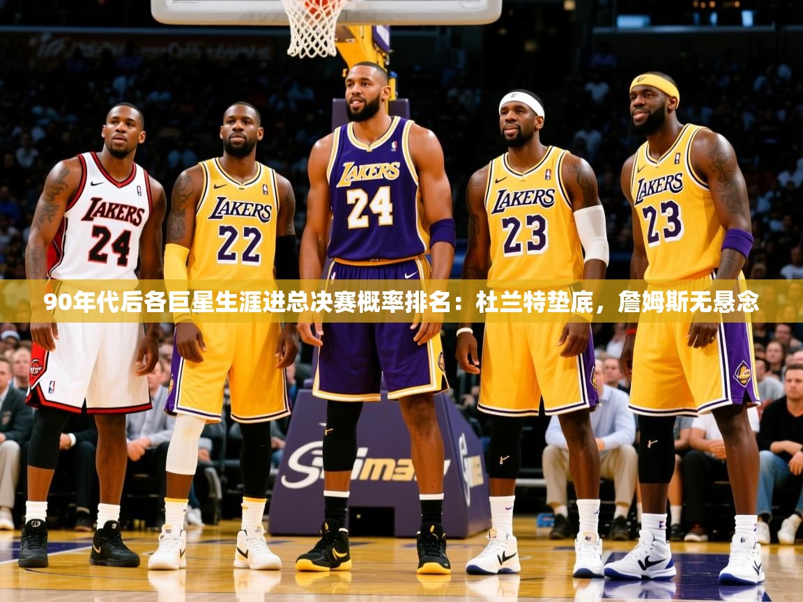 2025乐鱼体育在线登录90年代后各巨星生涯进总决赛概率排名：杜兰特垫底，詹姆斯无悬念  第3张