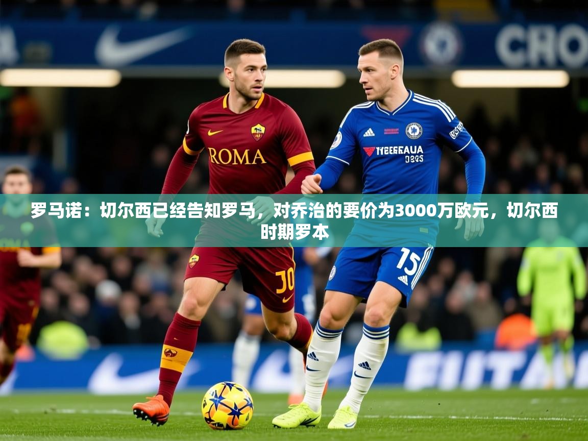 2025乐鱼体育网址罗马诺：切尔西已经告知罗马，对乔治的要价为3000万欧元，切尔西时期罗本