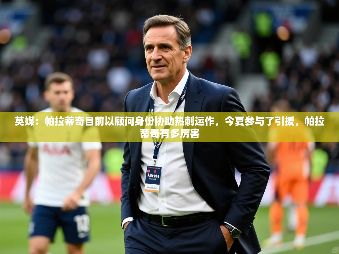 2025乐鱼体育官网在线登录入口英媒:帕拉蒂奇目前以顾问身份协助热刺运作,今夏参与了引援,帕拉蒂奇有多厉害 第1张