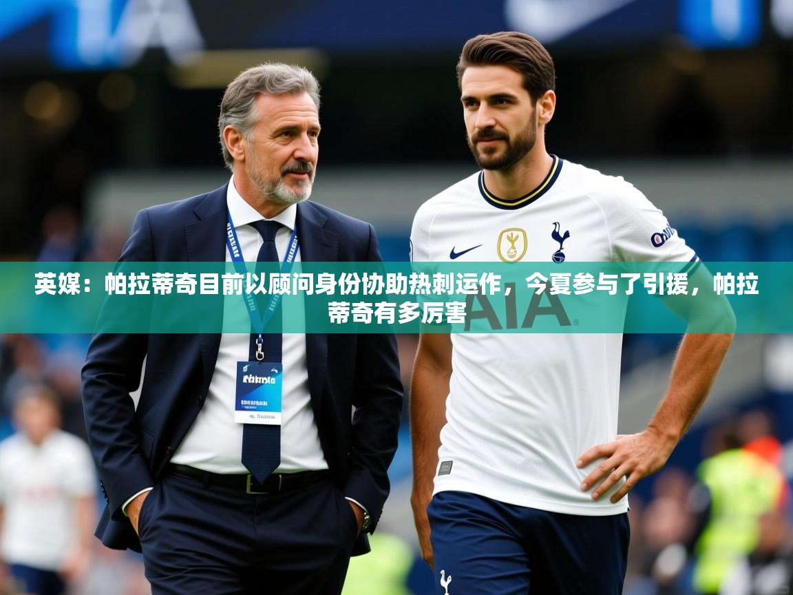 2025乐鱼体育官网在线登录入口英媒:帕拉蒂奇目前以顾问身份协助热刺运作,今夏参与了引援,帕拉蒂奇有多厉害 第2张