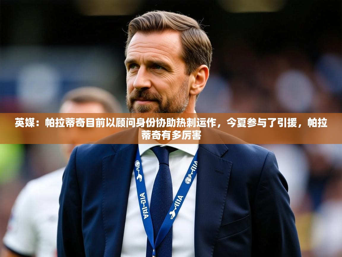 2025乐鱼体育官网在线登录入口英媒:帕拉蒂奇目前以顾问身份协助热刺运作,今夏参与了引援,帕拉蒂奇有多厉害 第3张