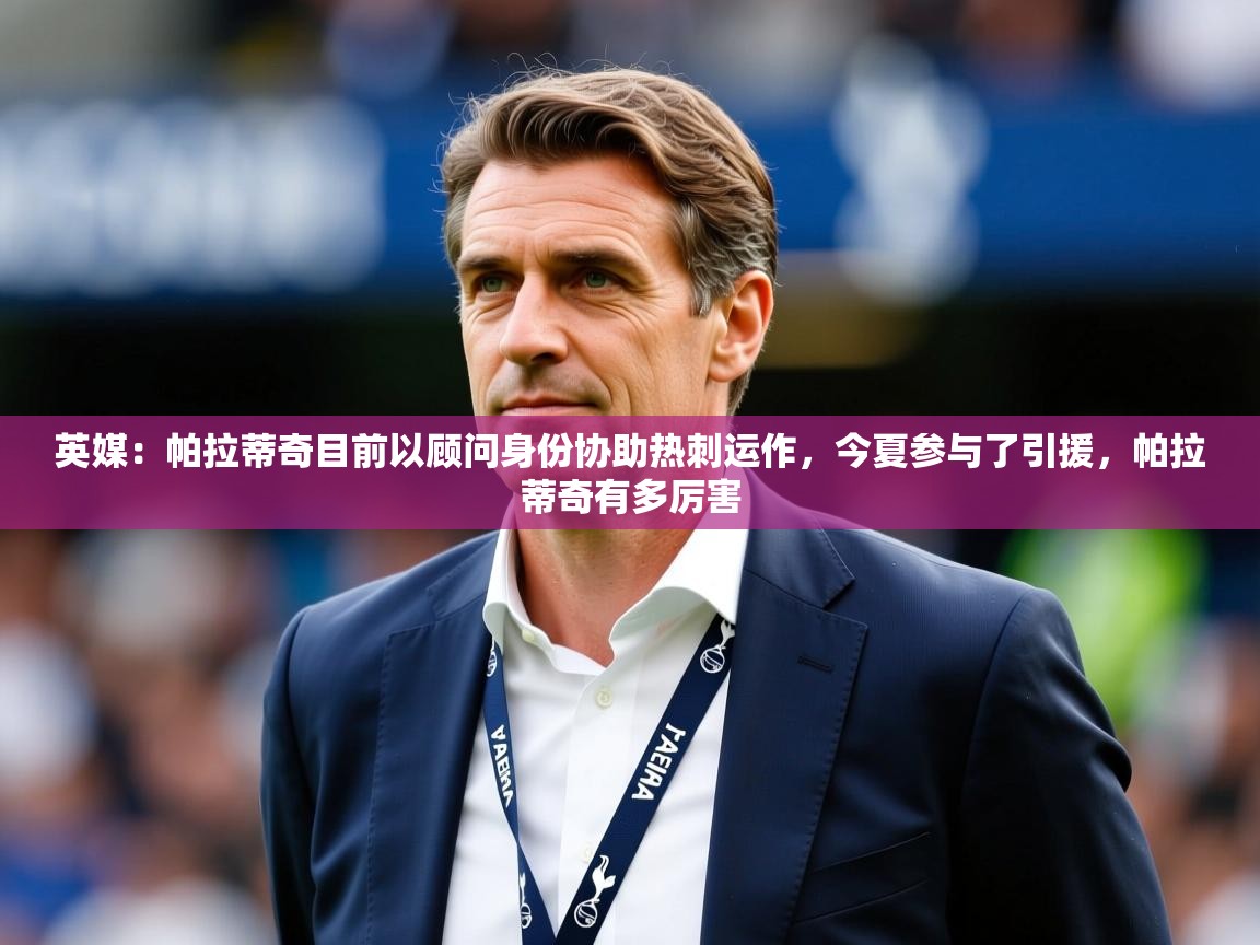 2025乐鱼体育官网在线登录入口英媒:帕拉蒂奇目前以顾问身份协助热刺运作,今夏参与了引援,帕拉蒂奇有多厉害 第4张