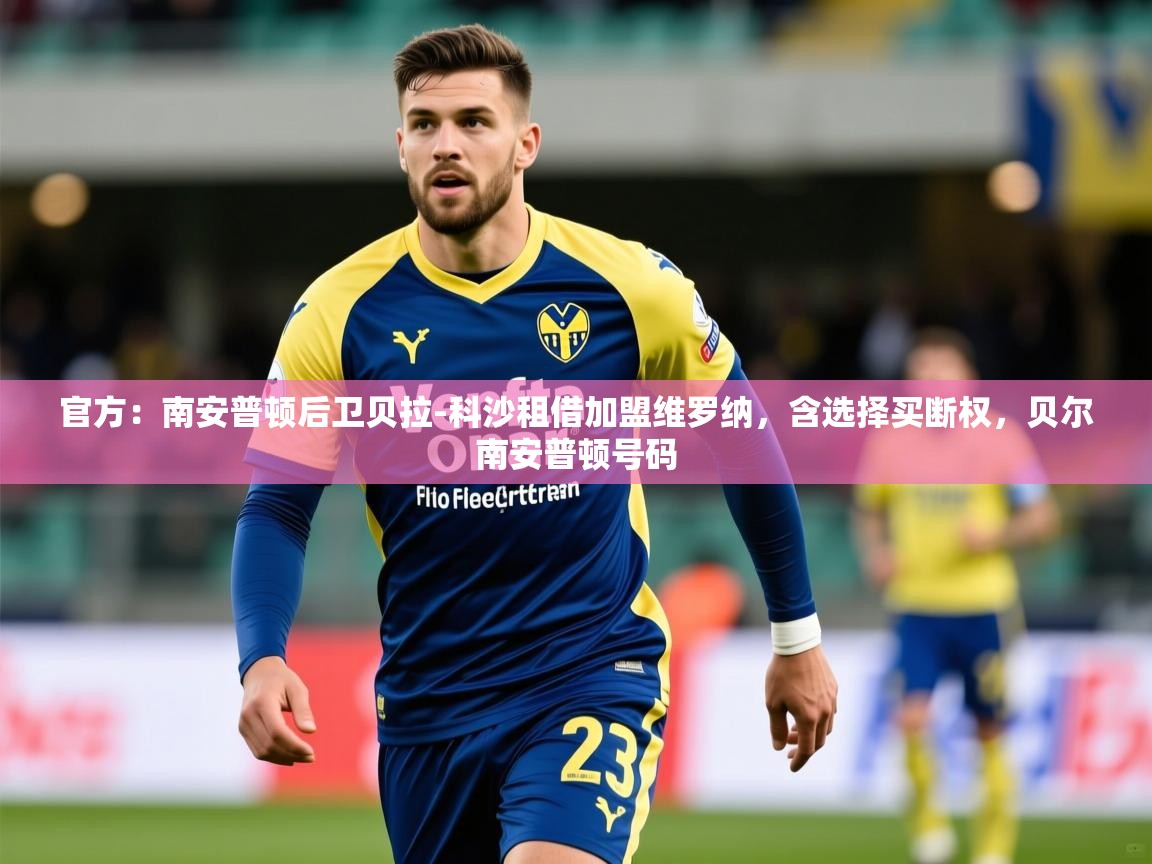 2025乐鱼体育登录网页入口官方：南安普顿后卫贝拉-科沙租借加盟维罗纳，含选择买断权，贝尔南安普顿号码  第2张