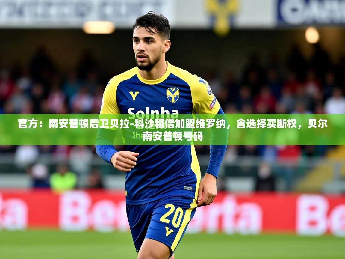 2025乐鱼体育登录网页入口官方：南安普顿后卫贝拉-科沙租借加盟维罗纳，含选择买断权，贝尔南安普顿号码  第4张