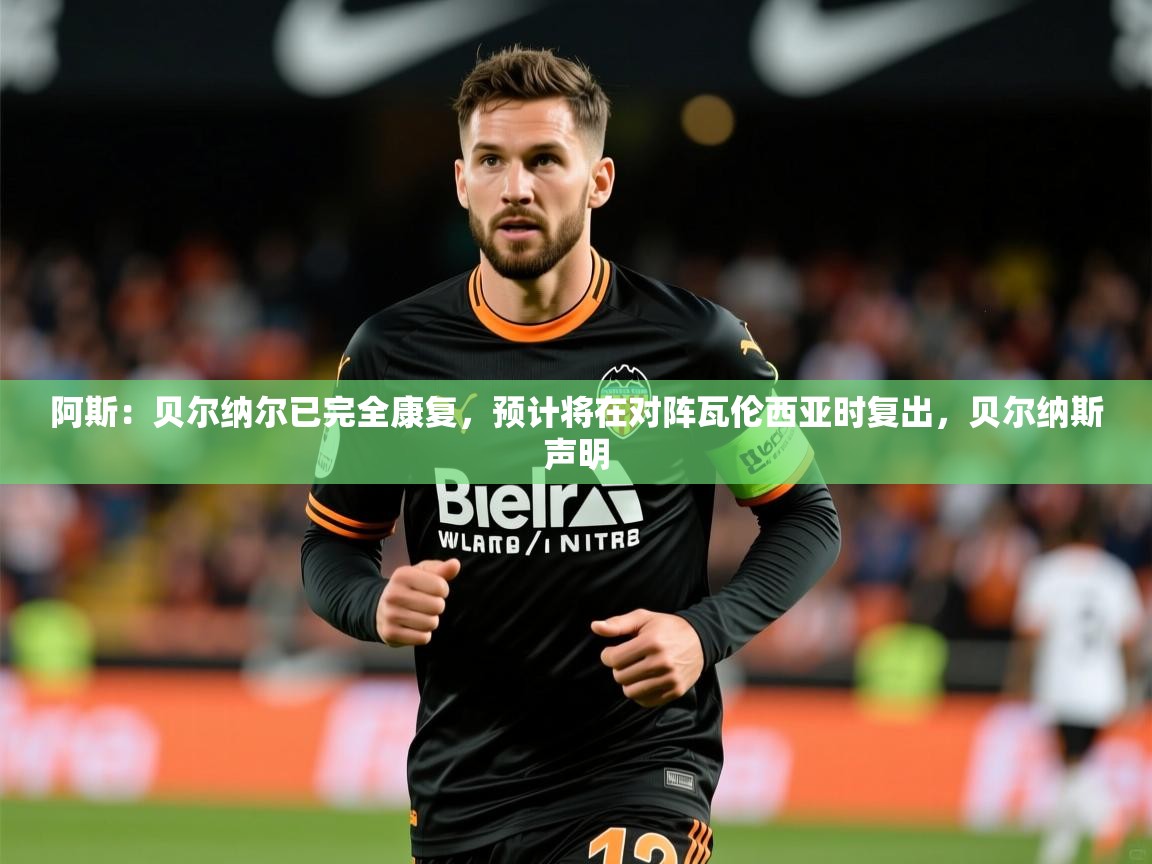 2025乐鱼体育app官网入口阿斯：贝尔纳尔已完全康复，预计将在对阵瓦伦西亚时复出，贝尔纳斯声明