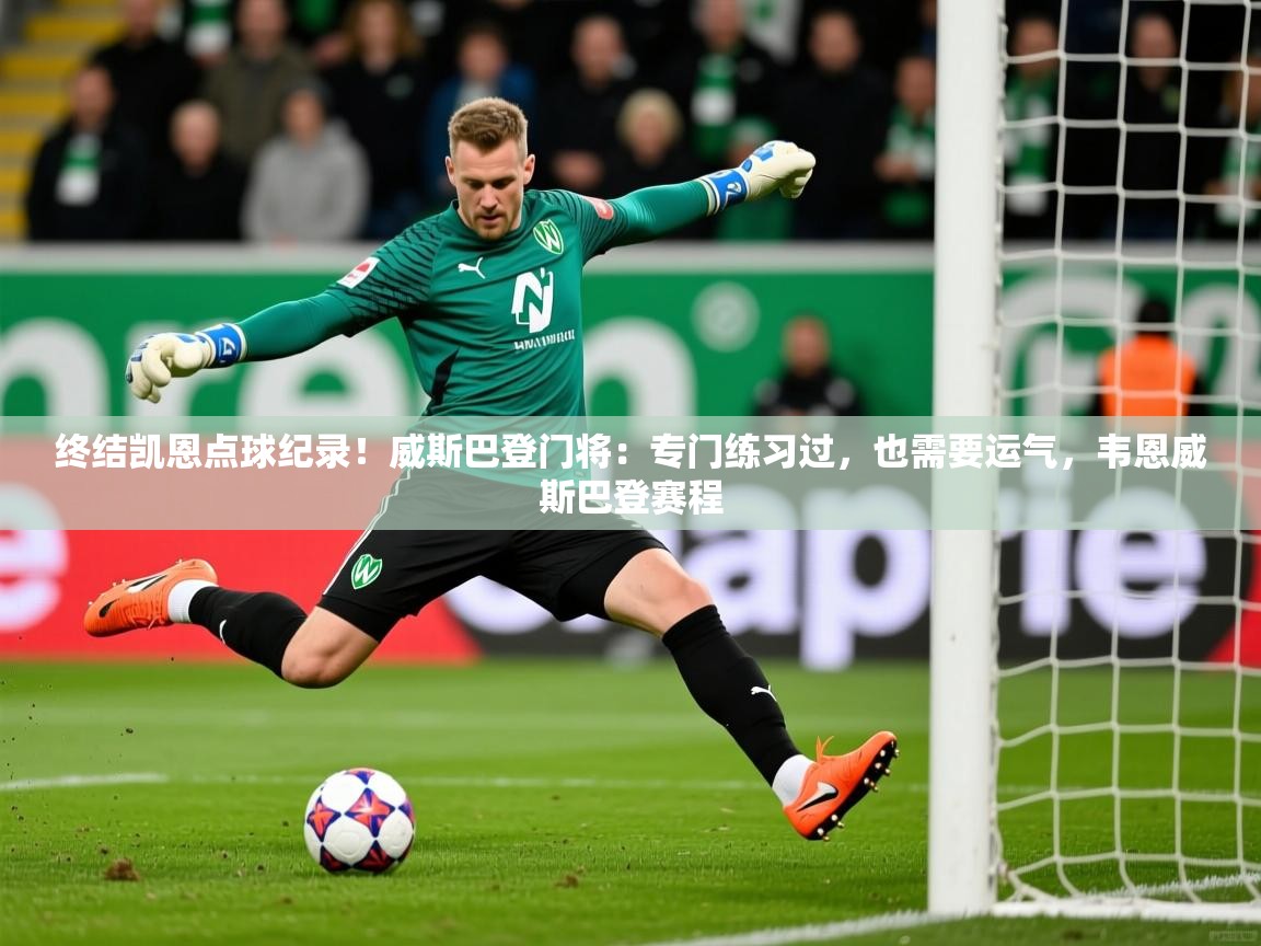 2025乐鱼体育中国官方入口终结凯恩点球纪录！威斯巴登门将：专门练习过，也需要运气，韦恩威斯巴登赛程