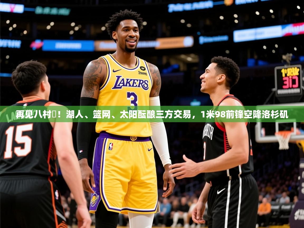 2025乐鱼体育在线下载再见八村塁！湖人、篮网、太阳酝酿三方交易，1米98前锋空降洛杉矶