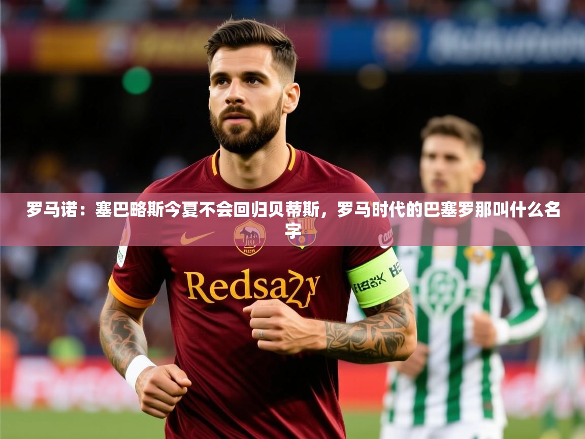 2025乐鱼体育官网罗马诺：塞巴略斯今夏不会回归贝蒂斯，罗马时代的巴塞罗那叫什么名字