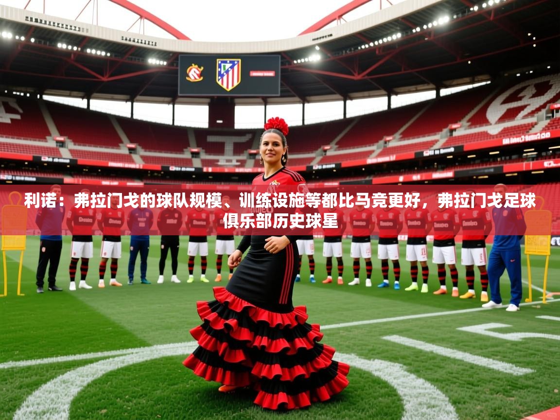2025乐鱼体育利诺：弗拉门戈的球队规模、训练设施等都比马竞更好，弗拉门戈足球俱乐部历史球星