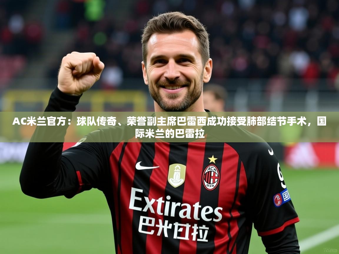 2025乐鱼体育网站入口AC米兰官方：球队传奇、荣誉副主席巴雷西成功接受肺部结节手术，国际米兰的巴雷拉