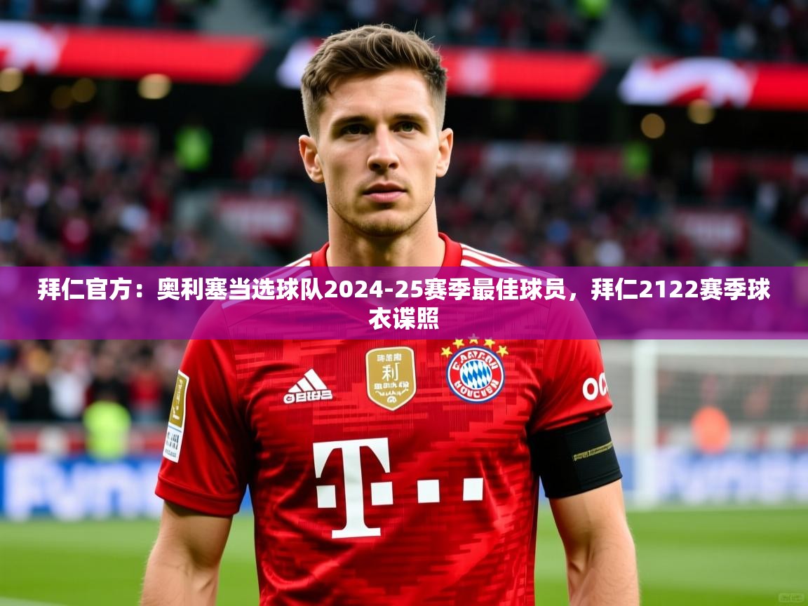 2025乐鱼体育 vip 注册拜仁官方：奥利塞当选球队2024-25赛季最佳球员，拜仁2122赛季球衣谍照