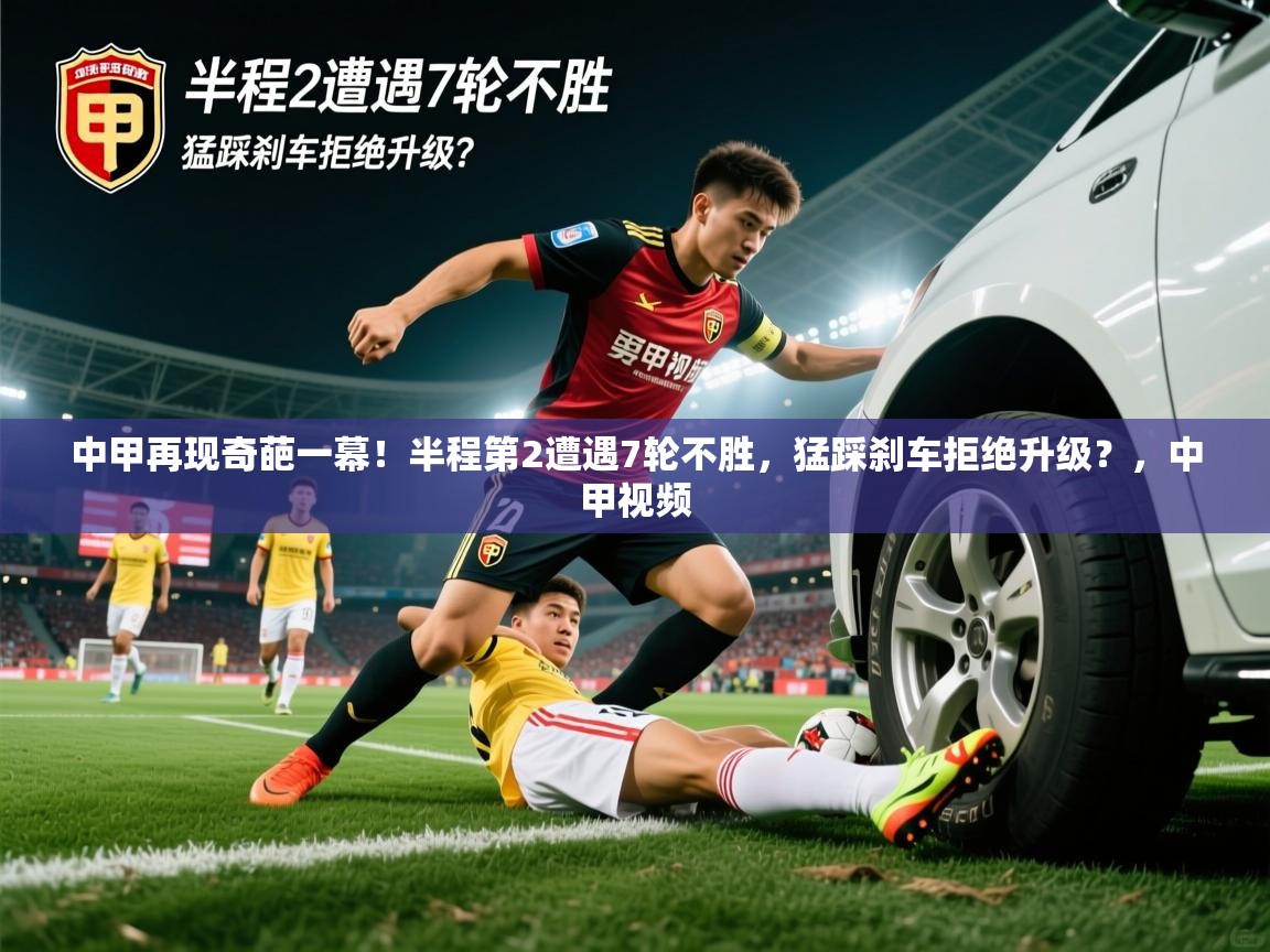 2025乐鱼体育在线入口中甲再现奇葩一幕！半程第2遭遇7轮不胜，猛踩刹车拒绝升级？，中甲视频