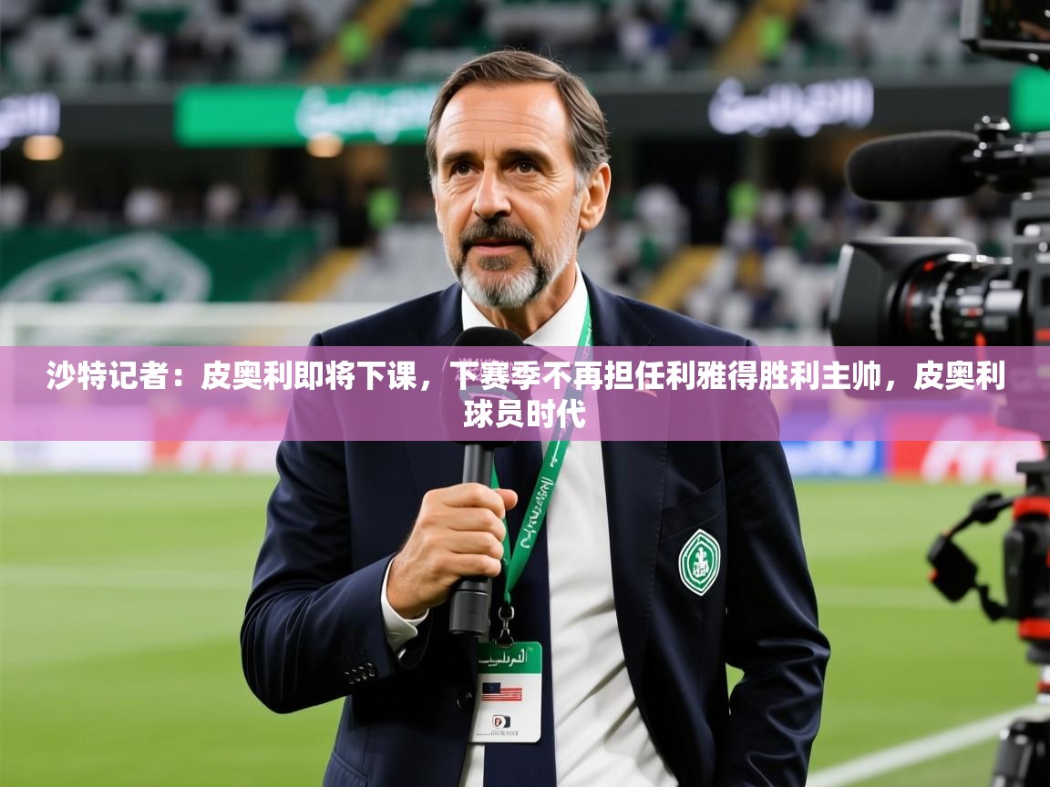2025乐鱼体育官网沙特记者：皮奥利即将下课，下赛季不再担任利雅得胜利主帅，皮奥利球员时代