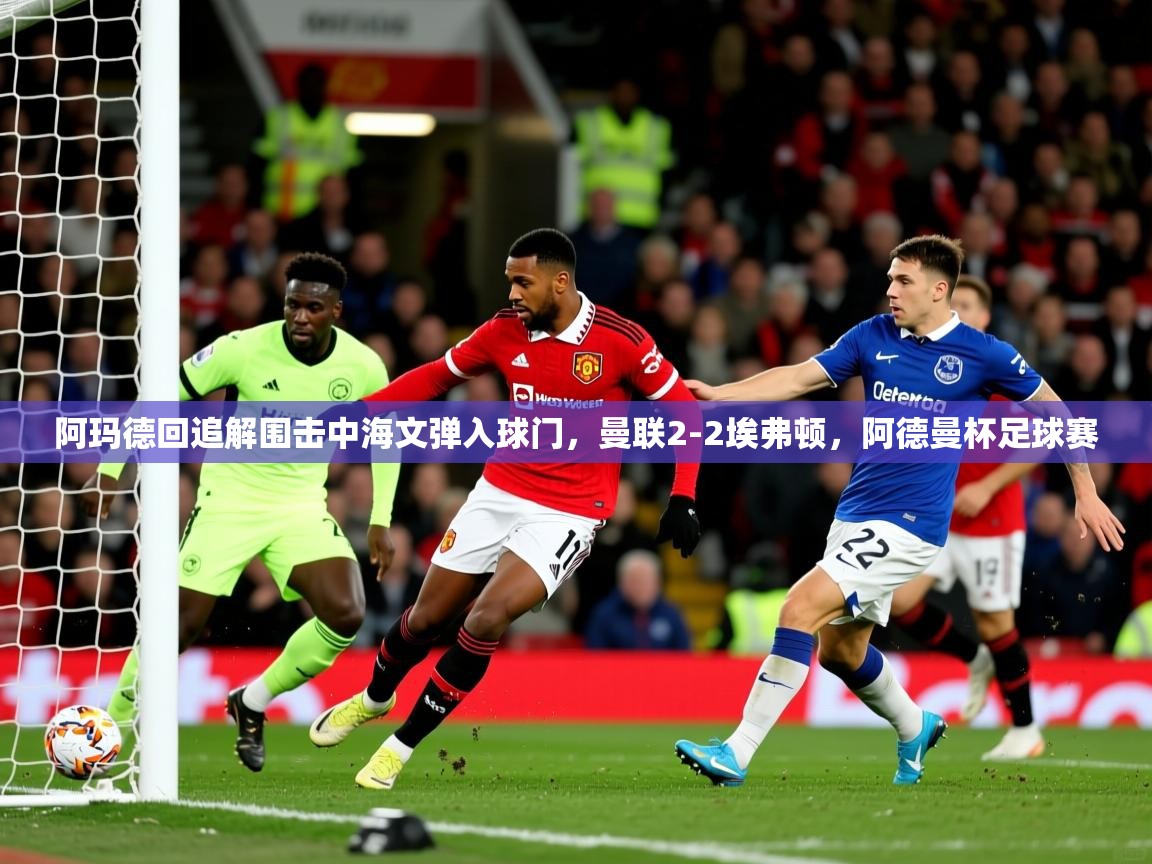 2025乐鱼体育中国官方入口阿玛德回追解围击中海文弹入球门，曼联2-2埃弗顿，阿德曼杯足球赛