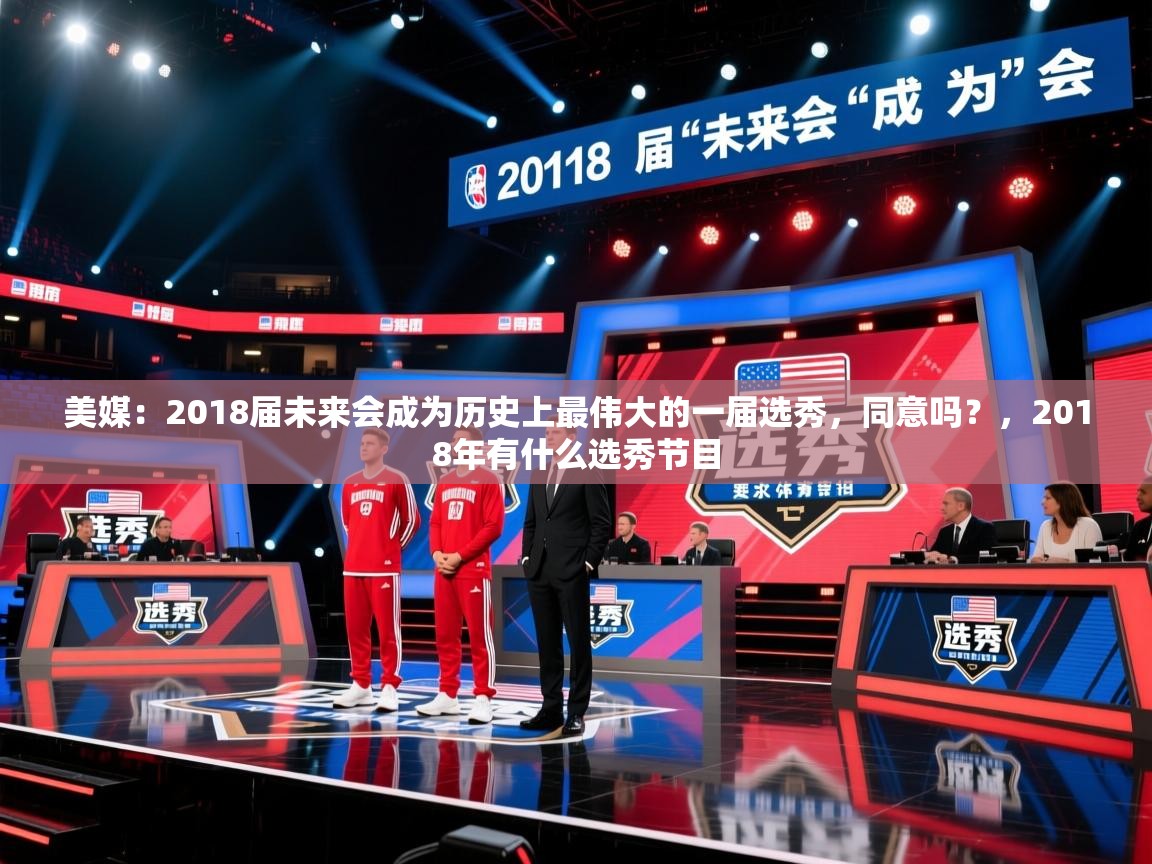2025乐鱼体育app下载官网(中国)美媒:2018届未来会成为历史上最伟大的一届选秀,同意吗?,2018年有什么选秀节目 第3张