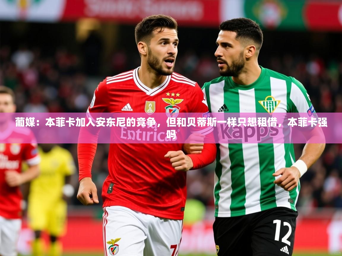2025乐鱼体育在线官网葡媒：本菲卡加入安东尼的竞争，但和贝蒂斯一样只想租借，本菲卡强吗