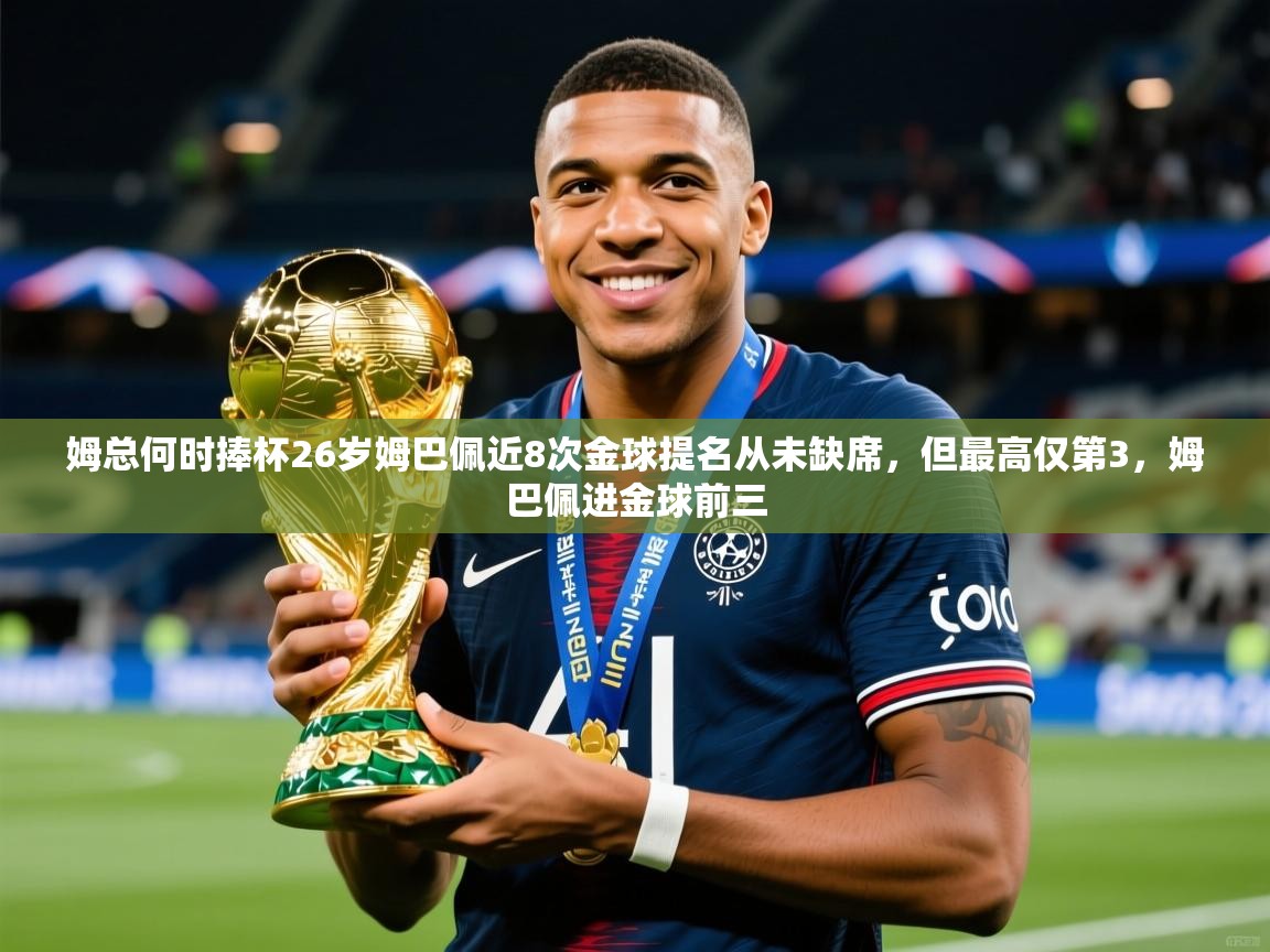 2025乐鱼体育在线下载姆总何时捧杯26岁姆巴佩近8次金球提名从未缺席，但最高仅第3，姆巴佩进金球前三