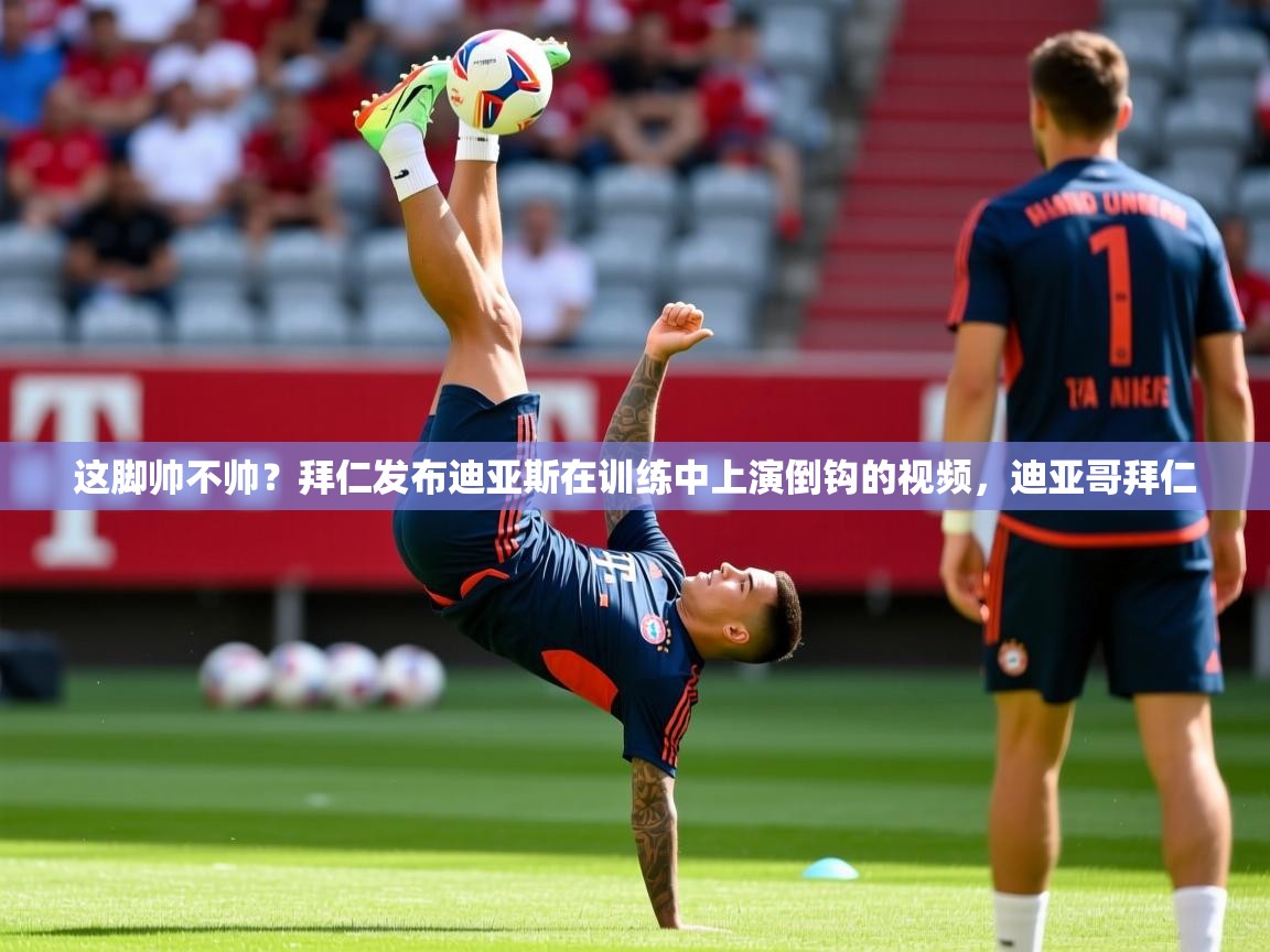 2025乐鱼体育在线登录这脚帅不帅？拜仁发布迪亚斯在训练中上演倒钩的视频，迪亚哥拜仁