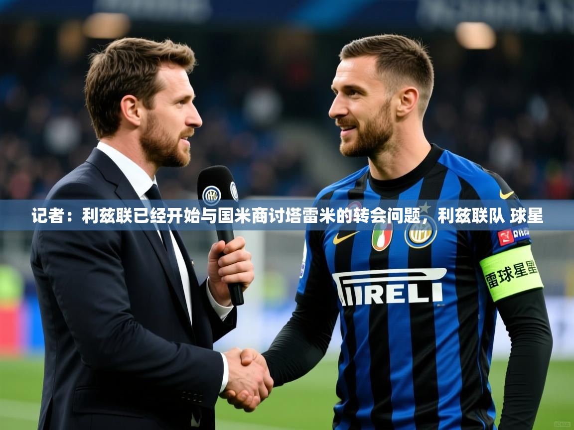 2025乐鱼体育入口登录官网app记者：利兹联已经开始与国米商讨塔雷米的转会问题，利兹联队 球星